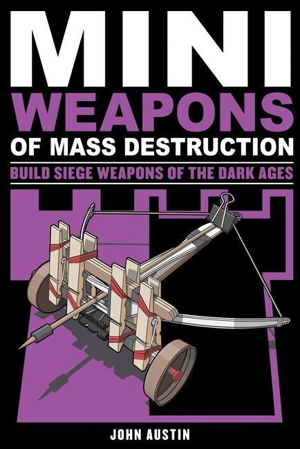 Mini Weapons of Mass Destruction 3: Build Siege Weapons of the Dark Agesvolume 4 by Austin, John