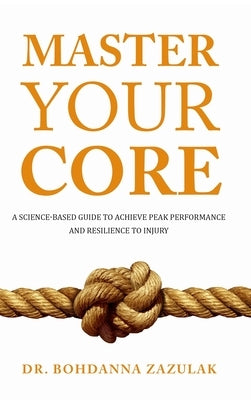 Master Your Core: A Science-Based Guide to Achieve Peak Performance and Resilience to Injury by Zazulak, Bohdanna