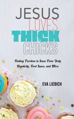 Jesus Loves Thick Chicks: Finding Freedom in Jesus from Body Negativity, Food Issues, and More by Liebich, Eva