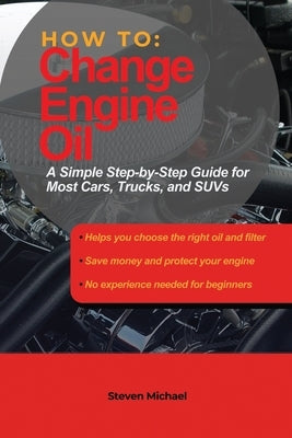 How to Change Engine Oil: A Simple Step-by-Step Guide for Most Cars, Trucks, and SUVs by Michael, Steven