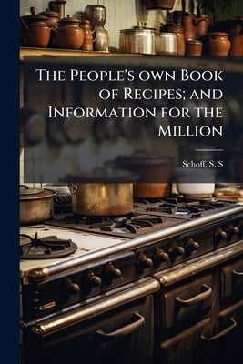 The People's own Book of Recipes; and Information for the Million by Schoff, S. S. [From Old Catalog] Comp