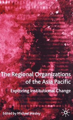 The Regional Organizations of the Asia Pacific: Exploring Institutional Change by Wesley, M.