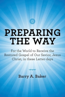 Preparing the Way: For the World to Receive the Restored Gospel of Our Savior, Jesus Christ, in These Latter-Days by Baker, Barry A.