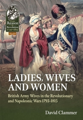 Ladies, Wives and Women: British Army Wives in the Revolutionary and Napoleonic Wars 1793-1815 by Clammer, David