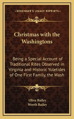 Christmas with the Washingtons: Being a Special Account of Traditional Rites Observed in Virginia and Historic Yuletides of One First Family, the Wash by Bailey, Olive