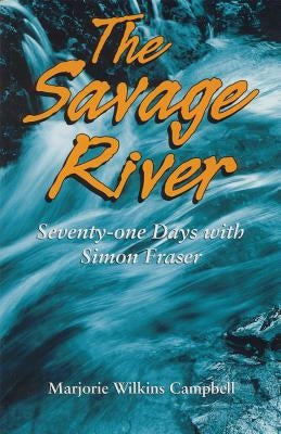 The Savage River: Seventy-One Days with Simon Fraser by Wilkins Campbell, Marjorie
