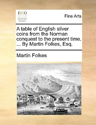 A table of English silver coins from the Norman conquest to the present time. ... By Martin Folkes, Esq. by Folkes, Martin