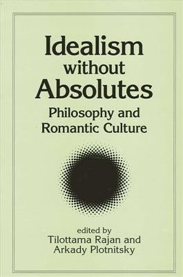 Idealism Without Absolutes: Philosophy and Romantic Culture by Rajan, Tilottama