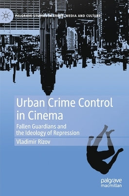 Urban Crime Control in Cinema: Fallen Guardians and the Ideology of Repression by Rizov, Vladimir