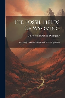 The Fossil Fields of Wyoming; Reports by Members of the Union Pacific Expedition by Union Pacific Railroad Company