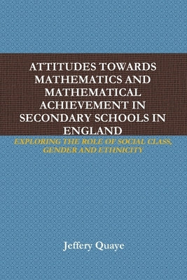 Attitudes Towards Mathematics and Mathematical Achievement in Secondary Schools in England: Exploring the Role of Social Class, Gender and Ethnicity by Quaye, Jeffery