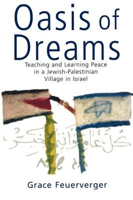 Oasis of Dreams: Teaching and Learning Peace in a Jewish-Palestinian Village in Israel by Feuerverger, Grace