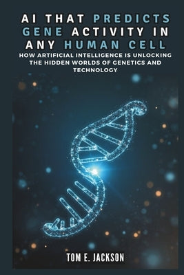 AI That Predicts Gene Activity in Any Human Cell: The New Frontier of Science by E. Jackson, Tom