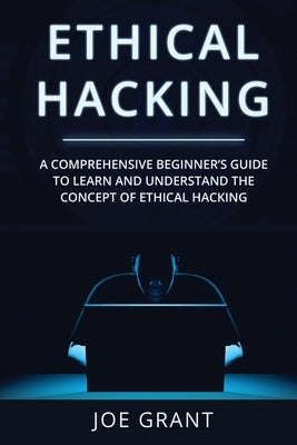 Ethical Hacking: A Comprehensive Beginner's Guide to Learn and Understand the Concept of Ethical Hacking by Grant, Joe