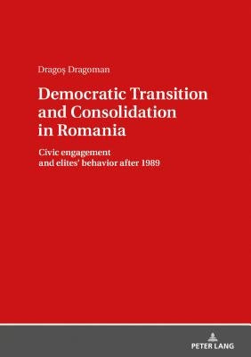 Democratic Transition and Consolidation in Romania: Civic Engagement and Elite Behavior After 1989 by Dragoman, Dragoş