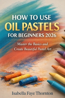 How to Use Oil Pastels for Beginners 2026: Master the Basics and Create Beautiful Pastel Art by Thornton, Isabella Faye