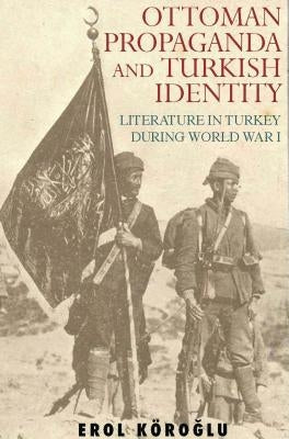 Ottoman Propaganda and Turkish Identity: Literature in Turkey During World War I by Koroglu, Erol