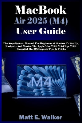 MacBook Air 2025 (M4) User Guide: The Step-By-Step Manual For Beginners & Seniors To Set Up, Navigate, And Master The Apple Mac With M4-Chip. With Ess by E. Walker, Matt