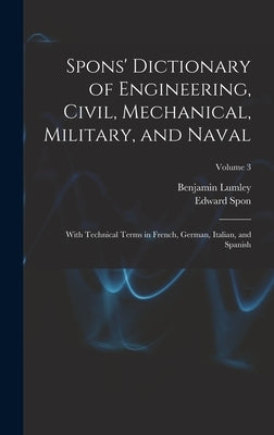 Spons' Dictionary of Engineering, Civil, Mechanical, Military, and Naval; With Technical Terms in French, German, Italian, and Spanish; Volume 3 by Lumley, Benjamin