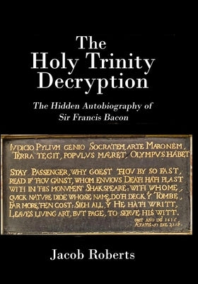 The Holy Trinity Decryption: The Hidden Autobiography of Sir Francis Bacon by Roberts, Jacob