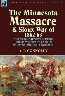 The Minnesota Massacre and Sioux War of 1862-63: A Personal Narrative of Plains Indians Warfare by a Soldier of the 6th Minnesota Regiment by Connolly, A. P.