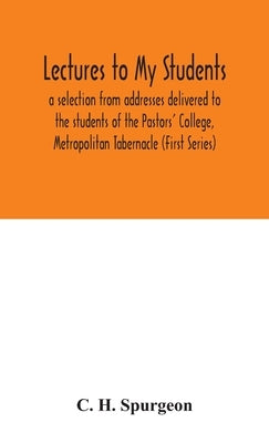 Lectures to my students: a selection from addresses delivered to the students of the Pastors' College, Metropolitan Tabernacle (First Series) by H. Spurgeon, C.