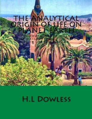 The Analytical Origin Of Life On Planet Earth: The truth about where life originated and where it is headed by Dowless, H. L.
