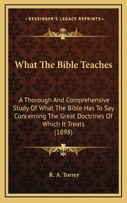 What The Bible Teaches: A Thorough And Comprehensive Study Of What The Bible Has To Say Concerning The Great Doctrines Of Which It Treats (189 by Torrey, R. a.