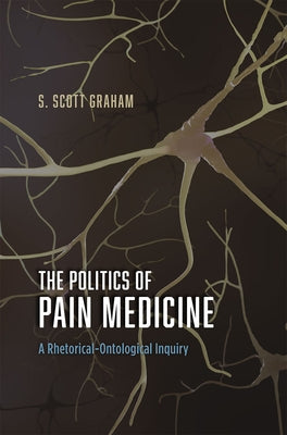 The Politics of Pain Medicine: A Rhetorical-Ontological Inquiry by Graham, S. Scott