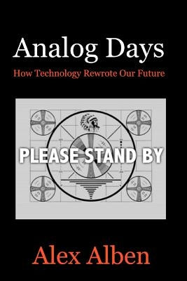 Analog Days-- How Technology Rewrote Our Future by Alben, Alex