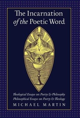 The Incarnation of the Poetic Word: Theological Essays on Poetry & Philosophy - Philosophical Essays on Poetry & Theology by Martin, Michael