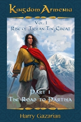 Kingdom Armenia Vol. 1: Rise of Tigran the Great: Part 1: The Road to Parthia by Gazarian, Harry