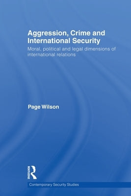 Aggression, Crime and International Security: Moral, Political and Legal Dimensions of International Relations by Wilson, Page