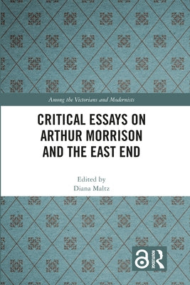 Critical Essays on Arthur Morrison and the East End by Maltz, Diana