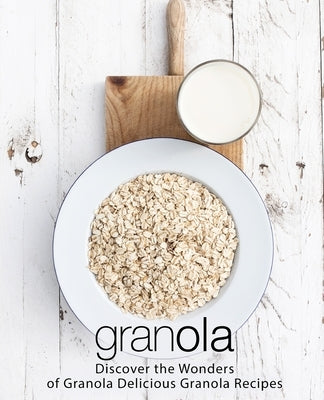 Granola: Discover the Wonders of Granola Delicious Granola Recipes by Press, Booksumo