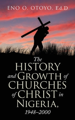 The History and Growth of Churches of Christ in Nigeria, 1948-2000 by Otoyo Ed D., Eno O.