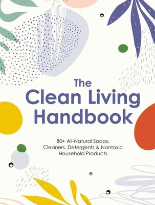 The Clean Living Handbook: 80+ All-Natural Soaps, Cleaners, Detergents and Nontoxic Household Products by Editors of Cider Mill Press