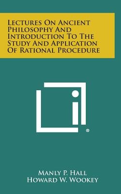 Lectures on Ancient Philosophy and Introduction to the Study and Application of Rational Procedure by Hall, Manly P.
