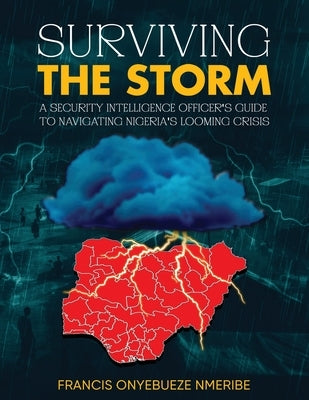 Surviving The Storm: A Security Intelligence Officer's Guide To Navigating Nigeria's Looming Crisis by Nmeribe, Francis Onyebueze
