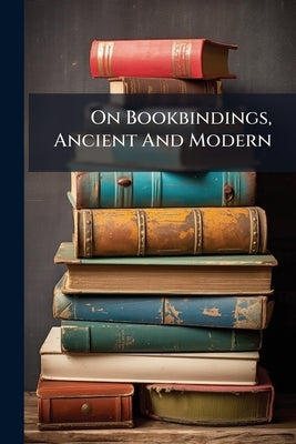 On Bookbindings, Ancient And Modern by Anonymous