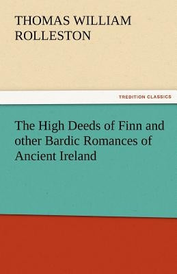 The High Deeds of Finn and Other Bardic Romances of Ancient Ireland by Rolleston, T. W.