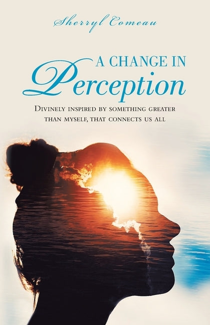 A Change in Perception: Divinely Inspired by Something Greater Than Myself That Connects Us All by Comeau, Sherryl