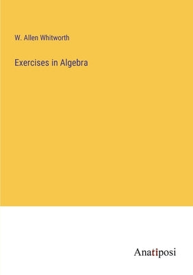 Exercises in Algebra by Whitworth, W. Allen