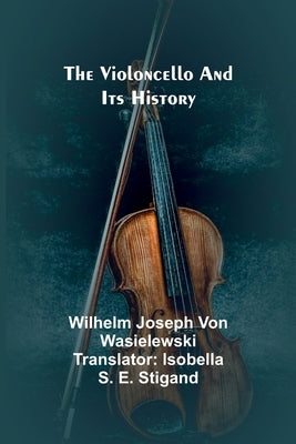 The Violoncello and Its History by Joseph Von Wasielewski, Wilhelm