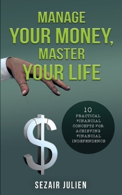 Manage Your Money, Master Your Life: 10 Practical Financial Concepts for Achieving Financial Independence by Julien, Sezair