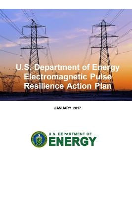 U.S. Department of Energy Electromagnetic Pulse Resilience Action Plan by U. S. Department of Energy