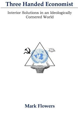 Three Handed Economist: Interior Solutions in an Ideologically Cornered World by Flowers, Mark