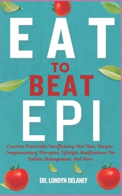 Eat to Beat Epi: Exocrine Pancreatic Insufficiency Diet Plan, Recipes, Complementary Therapies, Lifestyle Modifications For Holistic Ma by Delaney, Londyn