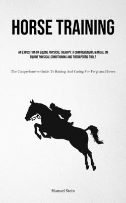 Horse Training: An Exposition On Equine Physical Therapy: A Comprehensive Manual On Equine Physical Conditioning And Therapeutic Tools by Stein, Manuel