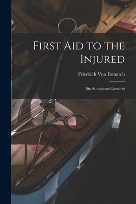 First Aid to the Injured: Six Ambulance Lectures by Von Esmarch, Friedrich